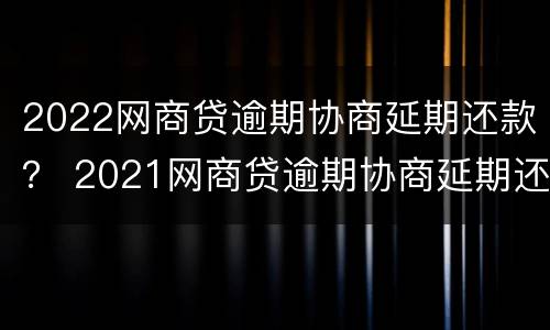 2022网商贷逾期协商延期还款？ 2021网商贷逾期协商延期还款