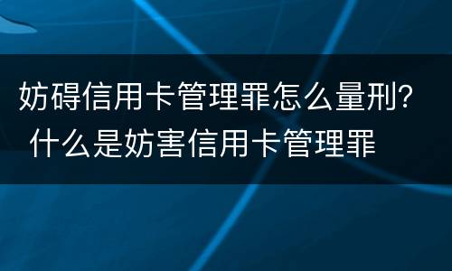 妨碍信用卡管理罪怎么量刑？ 什么是妨害信用卡管理罪