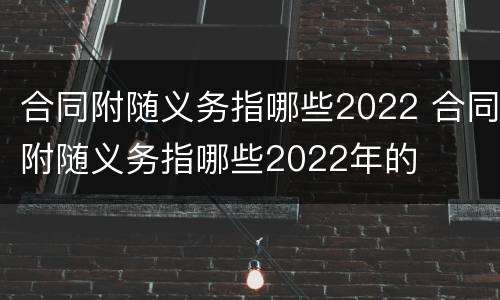 合同附随义务指哪些2022 合同附随义务指哪些2022年的
