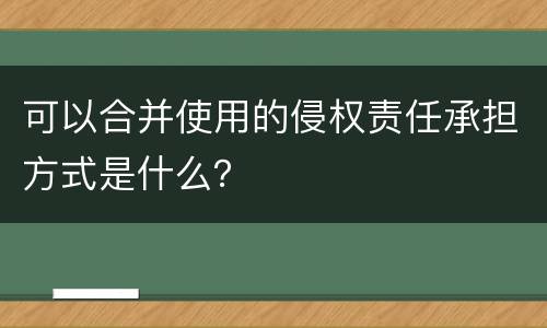 可以合并使用的侵权责任承担方式是什么？