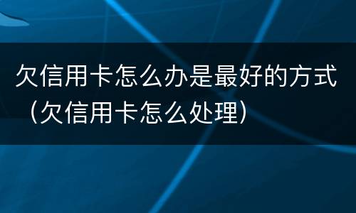 欠信用卡怎么办是最好的方式（欠信用卡怎么处理）