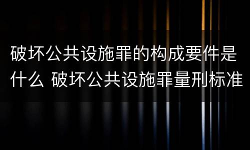 破坏公共设施罪的构成要件是什么 破坏公共设施罪量刑标准