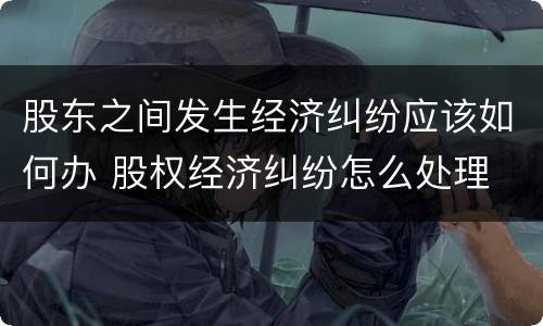 股东之间发生经济纠纷应该如何办 股权经济纠纷怎么处理