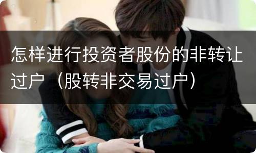 怎样进行投资者股份的非转让过户（股转非交易过户）
