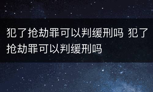 犯了抢劫罪可以判缓刑吗 犯了抢劫罪可以判缓刑吗