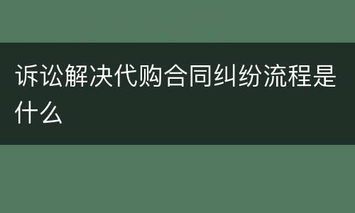 诉讼解决代购合同纠纷流程是什么