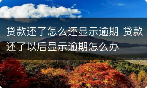 贷款还了怎么还显示逾期 贷款还了以后显示逾期怎么办