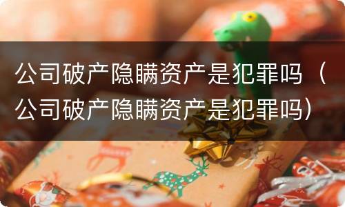 公司破产隐瞒资产是犯罪吗（公司破产隐瞒资产是犯罪吗）