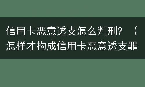 信用卡恶意透支怎么判刑？（怎样才构成信用卡恶意透支罪）