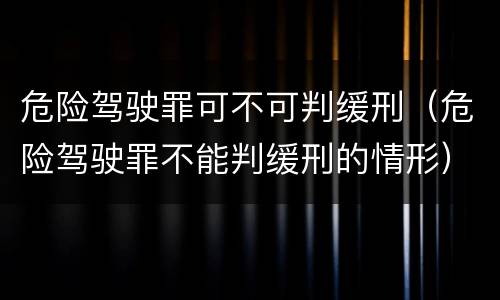 危险驾驶罪可不可判缓刑（危险驾驶罪不能判缓刑的情形）