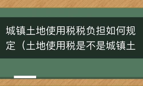 城镇土地使用税税负担如何规定（土地使用税是不是城镇土地使用税）