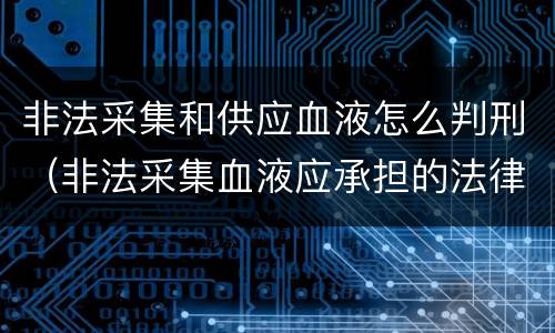 非法采集和供应血液怎么判刑（非法采集血液应承担的法律责任）