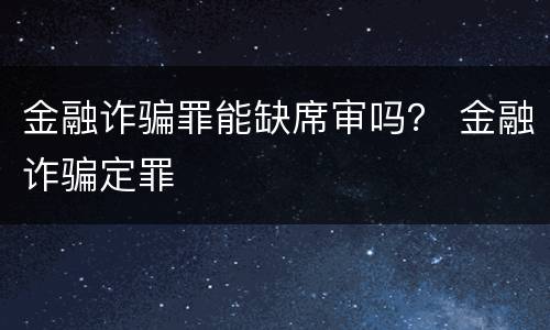 金融诈骗罪能缺席审吗？ 金融诈骗定罪