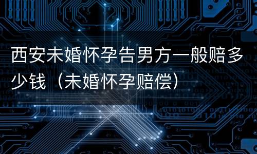 西安未婚怀孕告男方一般赔多少钱（未婚怀孕赔偿）