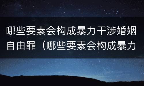 哪些要素会构成暴力干涉婚姻自由罪（哪些要素会构成暴力干涉婚姻自由罪行）