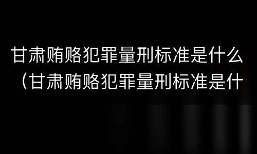 甘肃贿赂犯罪量刑标准是什么（甘肃贿赂犯罪量刑标准是什么样的）
