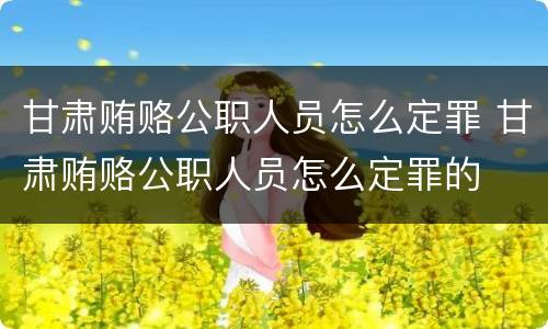 甘肃贿赂公职人员怎么定罪 甘肃贿赂公职人员怎么定罪的