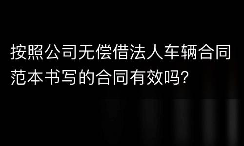 按照公司无偿借法人车辆合同范本书写的合同有效吗？