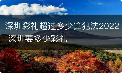 深圳彩礼超过多少算犯法2022 深圳要多少彩礼