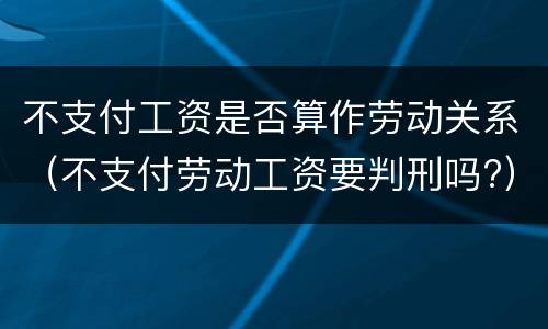 不支付工资是否算作劳动关系（不支付劳动工资要判刑吗?）