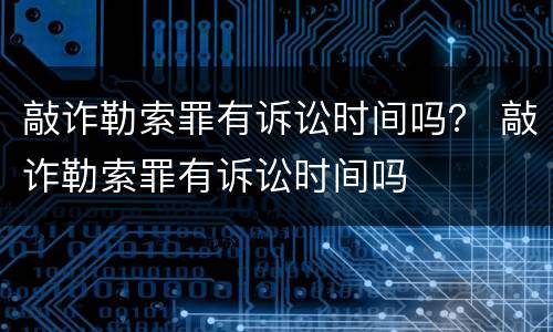 敲诈勒索罪有诉讼时间吗？ 敲诈勒索罪有诉讼时间吗