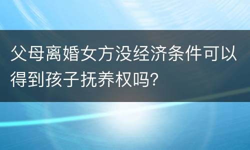父母离婚女方没经济条件可以得到孩子抚养权吗？