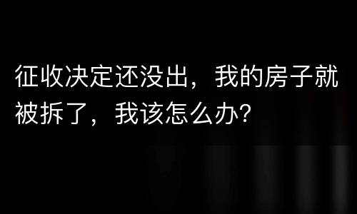征收决定还没出，我的房子就被拆了，我该怎么办？