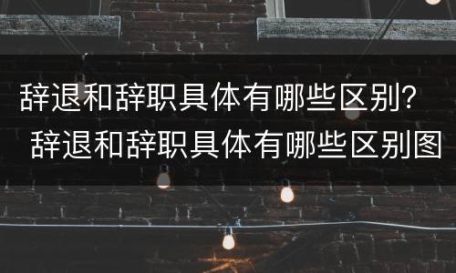 辞退和辞职具体有哪些区别？ 辞退和辞职具体有哪些区别图片