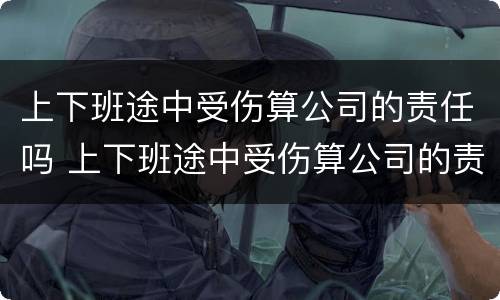 上下班途中受伤算公司的责任吗 上下班途中受伤算公司的责任吗合法吗