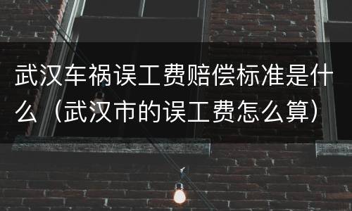武汉车祸误工费赔偿标准是什么（武汉市的误工费怎么算）