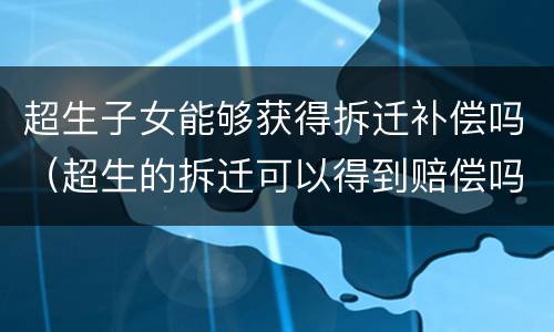 超生子女能够获得拆迁补偿吗（超生的拆迁可以得到赔偿吗）
