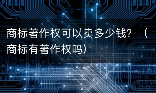 商标著作权可以卖多少钱？（商标有著作权吗）