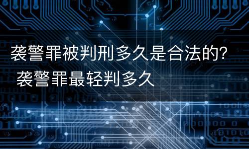 袭警罪被判刑多久是合法的？ 袭警罪最轻判多久