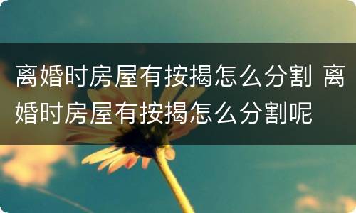 离婚时房屋有按揭怎么分割 离婚时房屋有按揭怎么分割呢