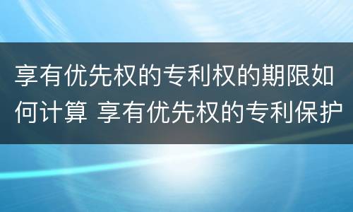 享有优先权的专利权的期限如何计算 享有优先权的专利保护期限