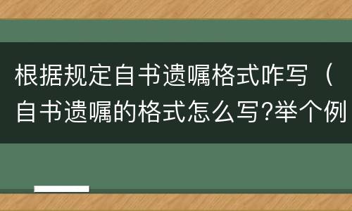 根据规定自书遗嘱格式咋写（自书遗嘱的格式怎么写?举个例子呗）