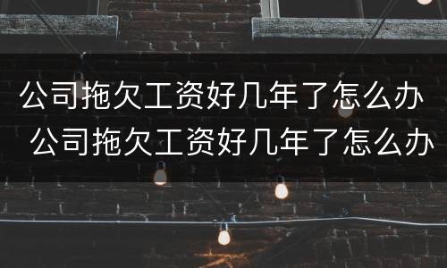 公司拖欠工资好几年了怎么办 公司拖欠工资好几年了怎么办理