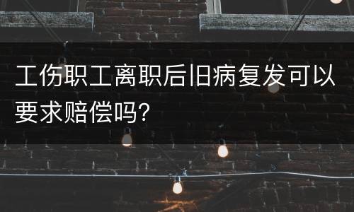 工伤职工离职后旧病复发可以要求赔偿吗？
