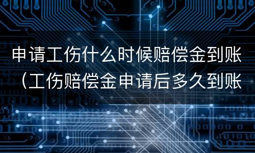 申请工伤什么时候赔偿金到账（工伤赔偿金申请后多久到账）