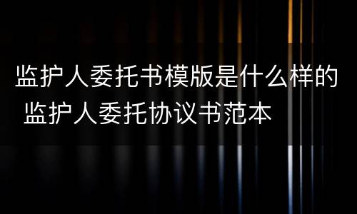 监护人委托书模版是什么样的 监护人委托协议书范本