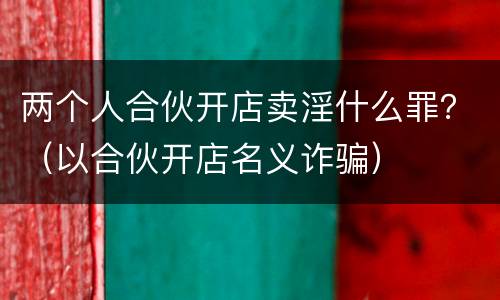 两个人合伙开店卖淫什么罪？（以合伙开店名义诈骗）