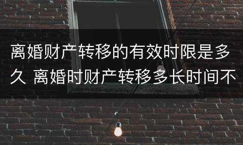 离婚财产转移的有效时限是多久 离婚时财产转移多长时间不追查