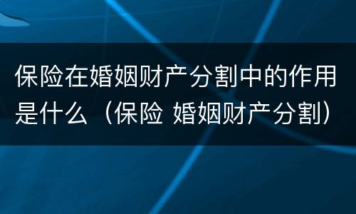 保险在婚姻财产分割中的作用是什么（保险 婚姻财产分割）
