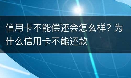 信用卡不能偿还会怎么样? 为什么信用卡不能还款