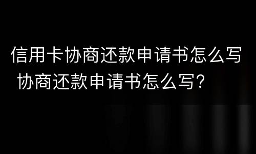 信用卡协商还款申请书怎么写 协商还款申请书怎么写?