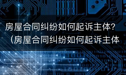 房屋合同纠纷如何起诉主体？（房屋合同纠纷如何起诉主体）