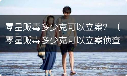 零星贩毒多少克可以立案？（零星贩毒多少克可以立案侦查）