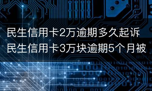 民生信用卡2万逾期多久起诉 民生信用卡3万块逾期5个月被起诉了怎么办