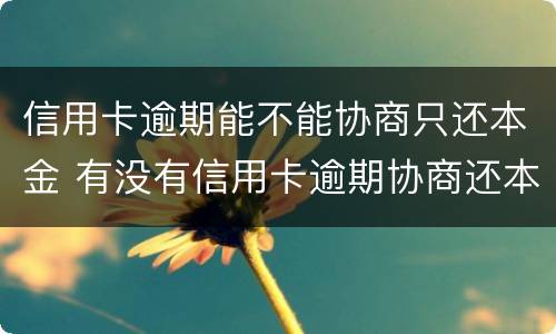 信用卡逾期能不能协商只还本金 有没有信用卡逾期协商还本金成功了的