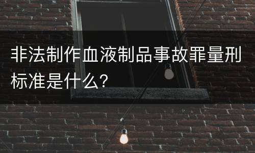 非法制作血液制品事故罪量刑标准是什么？